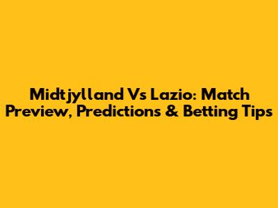 Midtjylland Vs Lazio: Match Preview, Predictions & Betting Tips