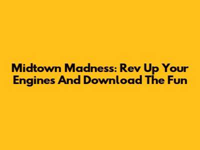 Midtown Madness: Rev Up Your Engines And Download The Fun