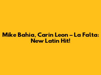 Mike Bahia, Carin Leon – La Falta: New Latin Hit!