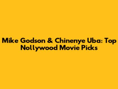 Mike Godson & Chinenye Uba: Top Nollywood Movie Picks
