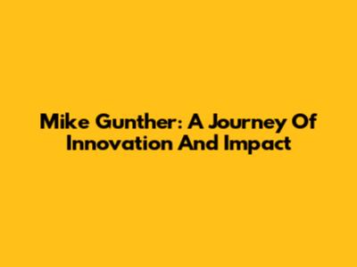Mike Gunther: A Journey Of Innovation And Impact