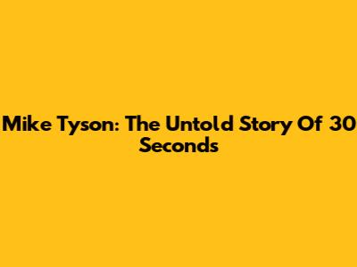 Mike Tyson: The Untold Story Of 30 Seconds