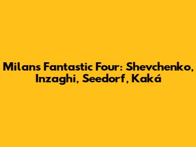 Milan's Fantastic Four: Shevchenko, Inzaghi, Seedorf, Kaká