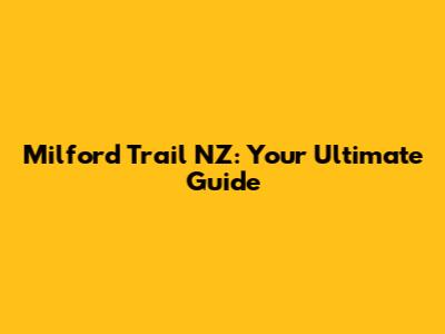Milford Trail NZ: Your Ultimate Guide
