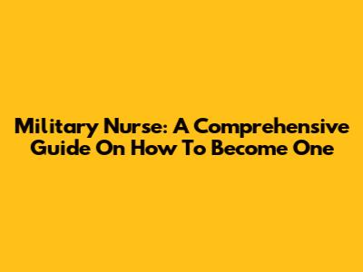 Military Nurse: A Comprehensive Guide On How To Become One