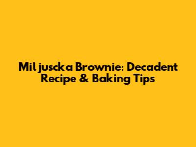 Miljuscka Brownie: Decadent Recipe & Baking Tips