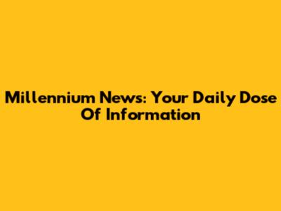 Millennium News: Your Daily Dose Of Information