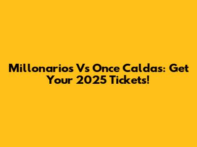 Millonarios Vs Once Caldas: Get Your 2025 Tickets!