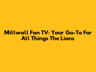 Millwall Fan TV: Your Go-To For All Things The Lions