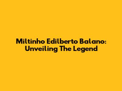 Miltinho Edilberto Balano: Unveiling The Legend