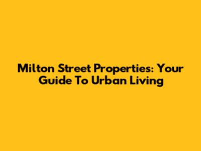 Milton Street Properties: Your Guide To Urban Living