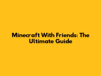 Minecraft With Friends: The Ultimate Guide