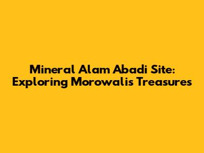 Mineral Alam Abadi Site: Exploring Morowali's Treasures