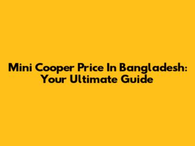 Mini Cooper Price In Bangladesh: Your Ultimate Guide