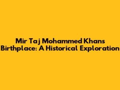 Mir Taj Mohammed Khan's Birthplace: A Historical Exploration