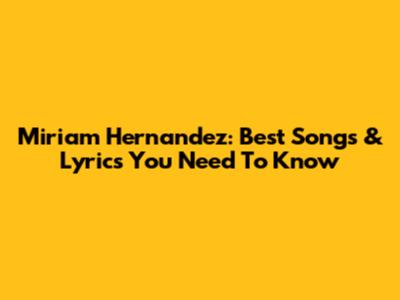 Miriam Hernandez: Best Songs & Lyrics You Need To Know