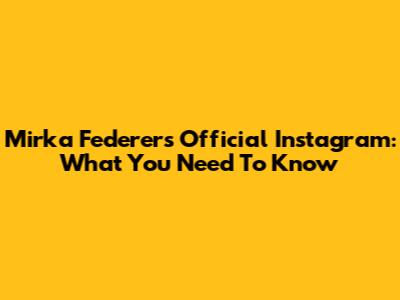 Mirka Federer's Official Instagram: What You Need To Know