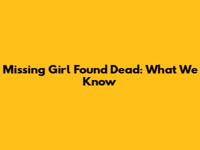 Missing Girl Found Dead: What We Know