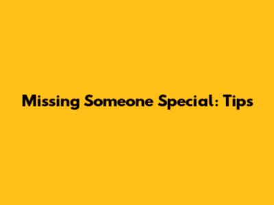 Missing Someone Special: Tips