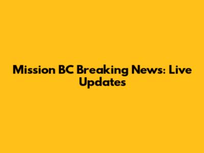 Mission BC Breaking News: Live Updates