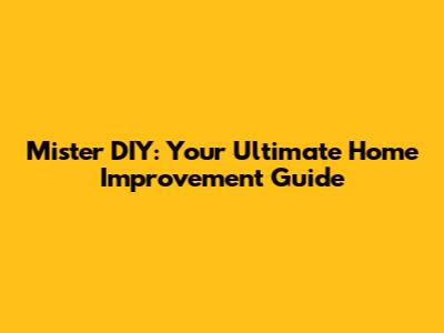 Mister DIY: Your Ultimate Home Improvement Guide