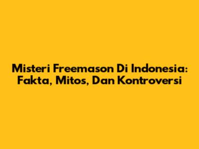 Misteri Freemason Di Indonesia: Fakta, Mitos, Dan Kontroversi