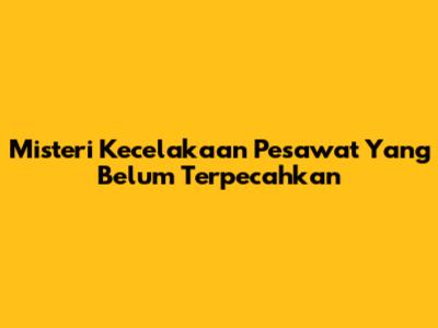 Misteri Kecelakaan Pesawat Yang Belum Terpecahkan