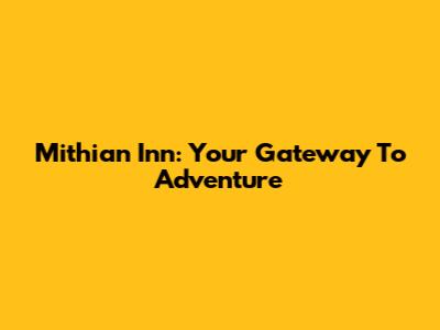 Mithian Inn: Your Gateway To Adventure