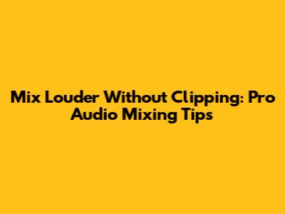 Mix Louder Without Clipping: Pro Audio Mixing Tips