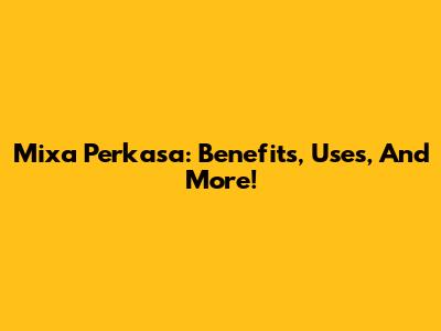 Mixa Perkasa: Benefits, Uses, And More!