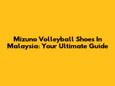 Mizuno Volleyball Shoes In Malaysia: Your Ultimate Guide