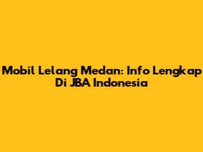 Mobil Lelang Medan: Info Lengkap Di JBA Indonesia
