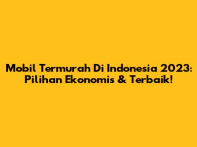 Mobil Termurah Di Indonesia 2023: Pilihan Ekonomis & Terbaik!