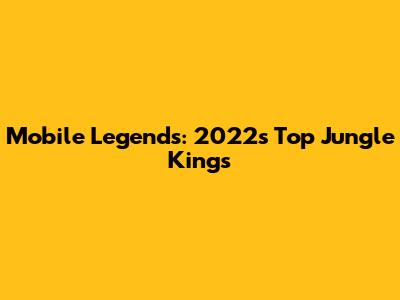 Mobile Legends: 2022's Top Jungle Kings