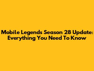 Mobile Legends Season 28 Update: Everything You Need To Know