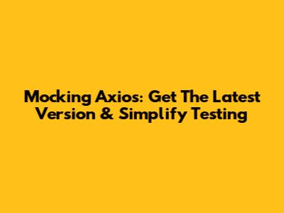 Mocking Axios: Get The Latest Version & Simplify Testing