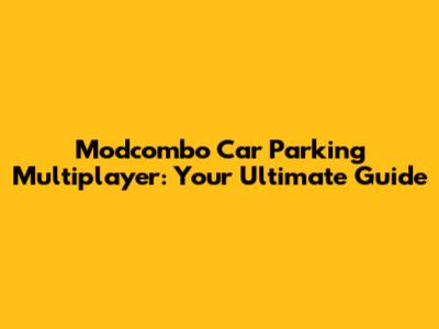 Modcombo Car Parking Multiplayer: Your Ultimate Guide