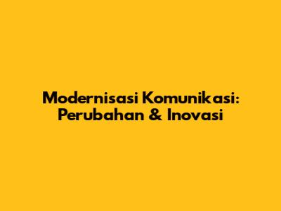 Modernisasi Komunikasi: Perubahan & Inovasi