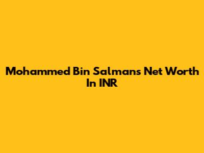 Mohammed Bin Salman's Net Worth In INR