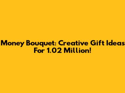 Money Bouquet: Creative Gift Ideas For 1.02 Million!