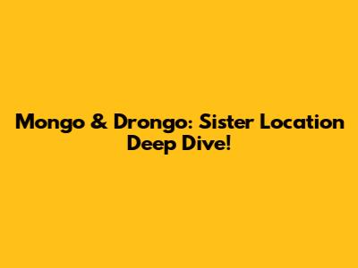 Mongo & Drongo: Sister Location Deep Dive!