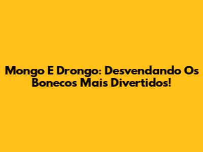 Mongo E Drongo: Desvendando Os Bonecos Mais Divertidos!