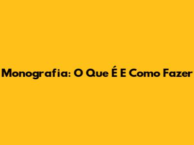 Monografia: O Que É E Como Fazer