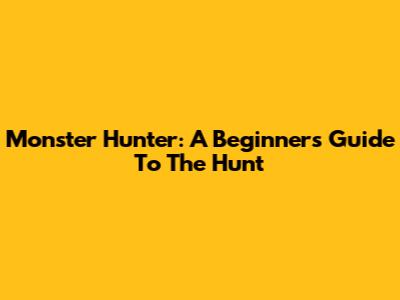 Monster Hunter: A Beginner's Guide To The Hunt