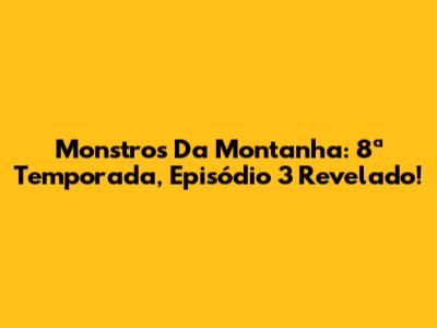 Monstros Da Montanha: 8ª Temporada, Episódio 3 Revelado!