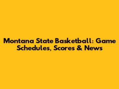 Montana State Basketball: Game Schedules, Scores & News