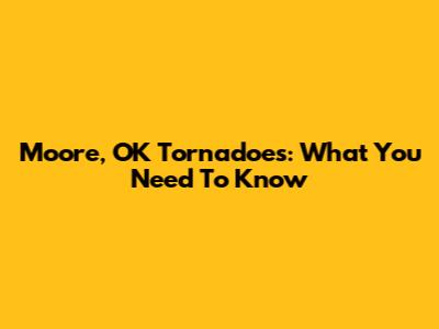 Moore, OK Tornadoes: What You Need To Know