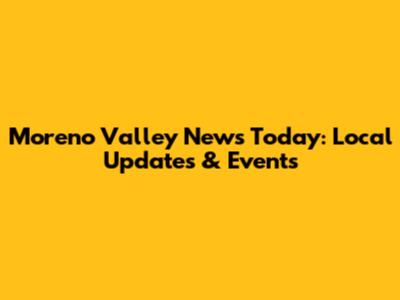 Moreno Valley News Today: Local Updates & Events