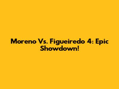 Moreno Vs. Figueiredo 4: Epic Showdown!
