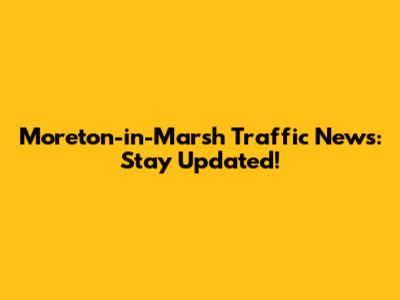 Moreton-in-Marsh Traffic News: Stay Updated!